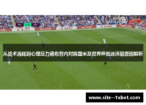 从战术消耗到心理压力德布劳内对阵国米及世界杯低迷深层原因解析 从战术消耗到心理压力德布劳内对阵国米及世界杯低迷深层原因解析