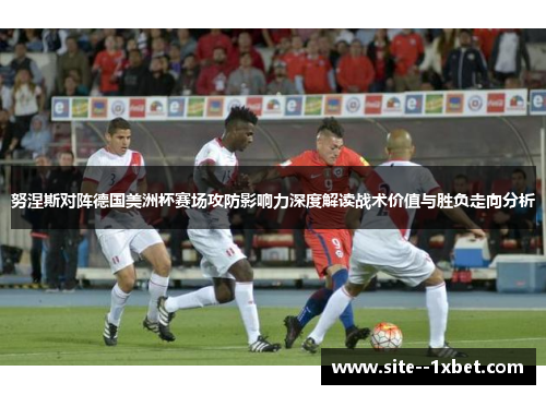 努涅斯对阵德国美洲杯赛场攻防影响力深度解读战术价值与胜负走向分析 努涅斯对阵德国美洲杯赛场攻防影响力深度解读战术价值与胜负走向分析