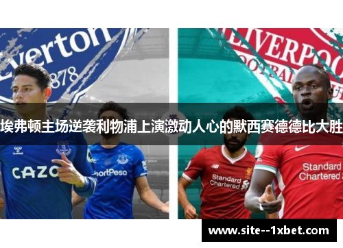埃弗顿主场逆袭利物浦上演激动人心的默西赛德德比大胜