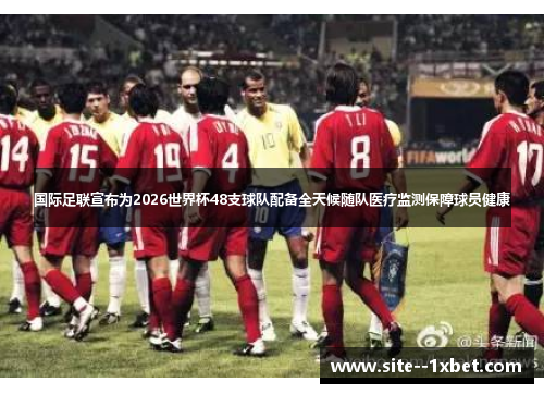 国际足联宣布为2026世界杯48支球队配备全天候随队医疗监测保障球员健康 国际足联宣布为2026世界杯48支球队配备全天候随队医疗监测保障球员健康