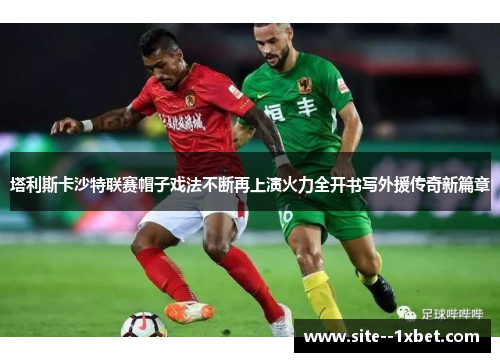 塔利斯卡沙特联赛帽子戏法不断再上演火力全开书写外援传奇新篇章 塔利斯卡沙特联赛帽子戏法不断再上演火力全开书写外援传奇新篇章