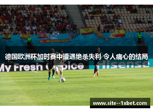 德国欧洲杯加时赛中遭遇绝杀失利 令人痛心的结局