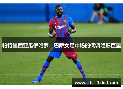 帕特里西亚瓜伊哈罗：巴萨女足中场的低调隐形巨星