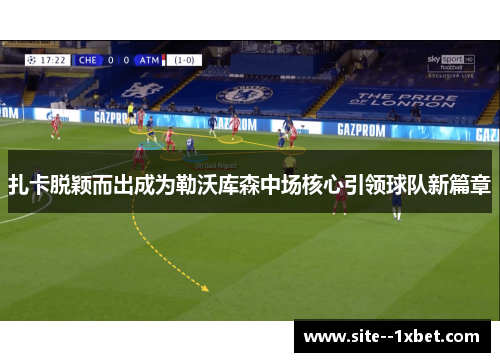 扎卡脱颖而出成为勒沃库森中场核心引领球队新篇章
