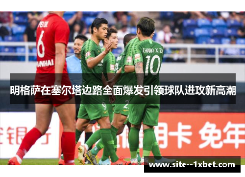 明格萨在塞尔塔边路全面爆发引领球队进攻新高潮 明格萨在塞尔塔边路全面爆发引领球队进攻新高潮