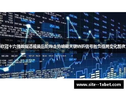 欧冠十六强数据透视最后阶段走势暗藏关键转折信号胜负格局变化前夜