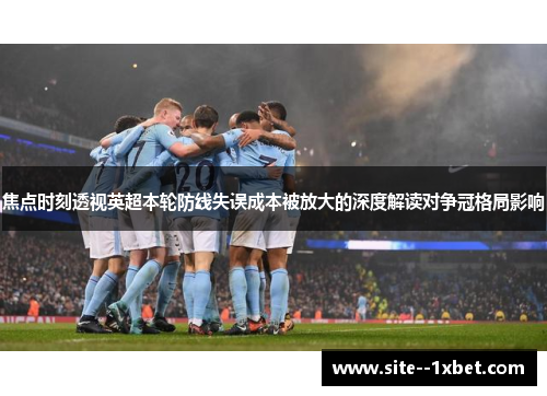 焦点时刻透视英超本轮防线失误成本被放大的深度解读对争冠格局影响