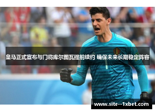 皇马正式宣布与门将库尔图瓦提前续约 确保未来长期稳定阵容 皇马正式宣布与门将库尔图瓦提前续约 确保未来长期稳定阵容