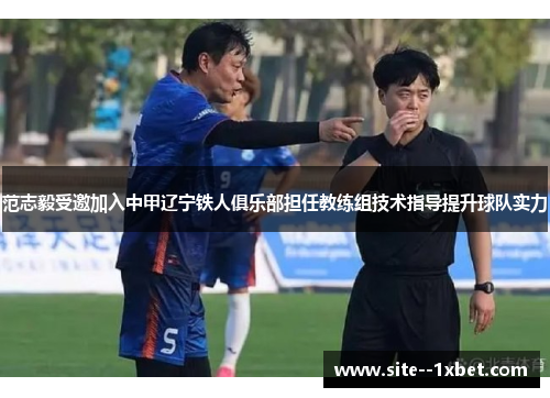 范志毅受邀加入中甲辽宁铁人俱乐部担任教练组技术指导提升球队实力 范志毅受邀加入中甲辽宁铁人俱乐部担任教练组技术指导提升球队实力