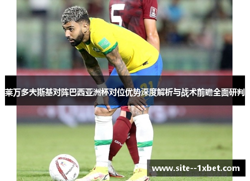 莱万多夫斯基对阵巴西亚洲杯对位优势深度解析与战术前瞻全面研判 莱万多夫斯基对阵巴西亚洲杯对位优势深度解析与战术前瞻全面研判