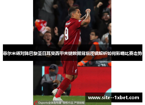 菲尔米诺对阵巴黎圣日耳曼西甲关键数据背后逻辑解析如何影响比赛走势 菲尔米诺对阵巴黎圣日耳曼西甲关键数据背后逻辑解析如何影响比赛走势