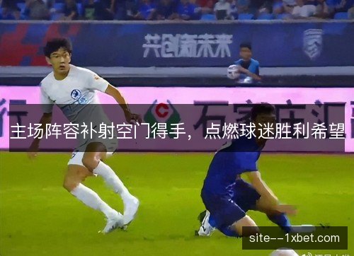 主场阵容补射空门得手,点燃球迷胜利希望 主场阵容补射空门得手,点燃球迷胜利希望