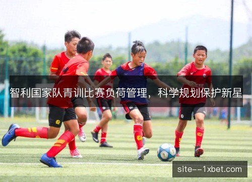 智利国家队青训比赛负荷管理,科学规划保护新星 智利国家队青训比赛负荷管理,科学规划保护新星