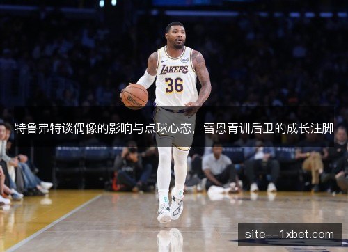 特鲁弗特谈偶像的影响与点球心态,雷恩青训后卫的成长注脚 特鲁弗特谈偶像的影响与点球心态,雷恩青训后卫的成长注脚